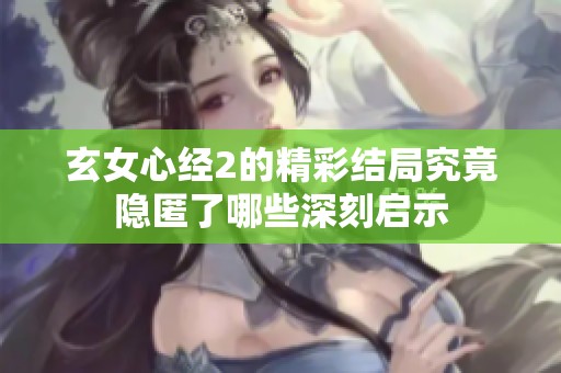 玄女心经2的精彩结局究竟隐匿了哪些深刻启示