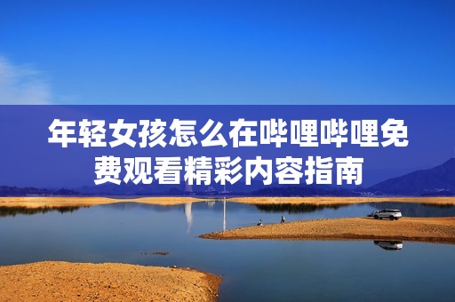 年轻女孩怎么在哔哩哔哩免费观看精彩内容指南
