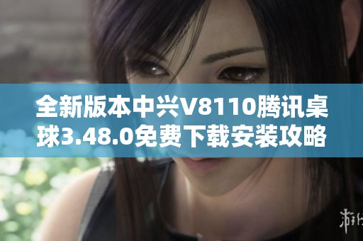 全新版本中兴V8110腾讯桌球3.48.0免费下载安装攻略
