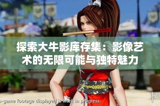 探索大牛影库存集：影像艺术的无限可能与独特魅力