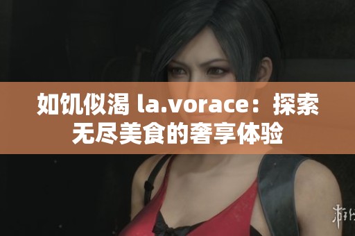 如饥似渴 la.vorace：探索无尽美食的奢享体验