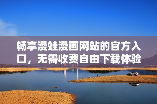 畅享漫蛙漫画网站的官方入口，无需收费自由下载体验