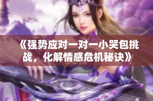 《强势应对一对一小哭包挑战，化解情感危机秘诀》