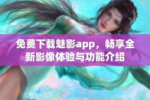 免费下载魅影app，畅享全新影像体验与功能介绍