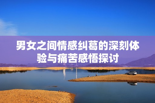 男女之间情感纠葛的深刻体验与痛苦感悟探讨