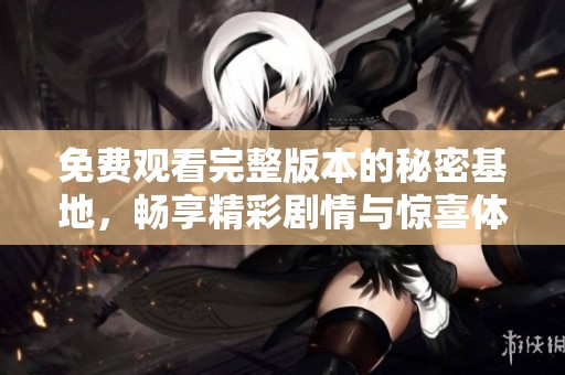 免费观看完整版本的秘密基地，畅享精彩剧情与惊喜体验