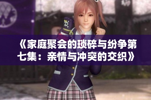 《家庭聚会的琐碎与纷争第七集：亲情与冲突的交织》