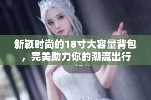 新颖时尚的18寸大容量背包，完美助力你的潮流出行