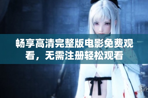 畅享高清完整版电影免费观看，无需注册轻松观看