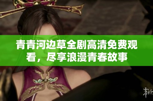 青青河边草全剧高清免费观看，尽享浪漫青春故事