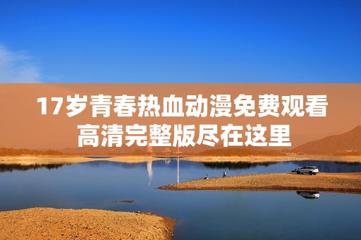 17岁青春热血动漫免费观看 高清完整版尽在这里