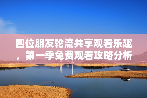 四位朋友轮流共享观看乐趣，第一季免费观看攻略分析