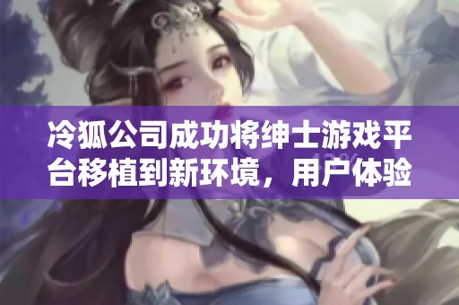 冷狐公司成功将绅士游戏平台移植到新环境，用户体验升级