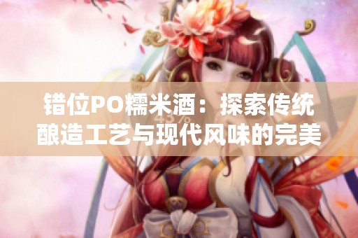 错位PO糯米酒：探索传统酿造工艺与现代风味的完美结合
