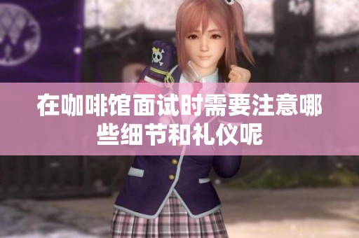在咖啡馆面试时需要注意哪些细节和礼仪呢