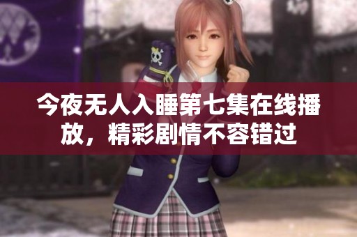 今夜无人入睡第七集在线播放，精彩剧情不容错过