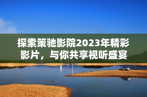 探索策驰影院2023年精彩影片，与你共享视听盛宴