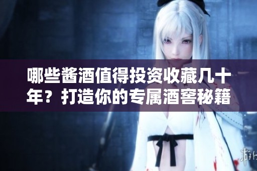 哪些酱酒值得投资收藏几十年？打造你的专属酒窖秘籍分享