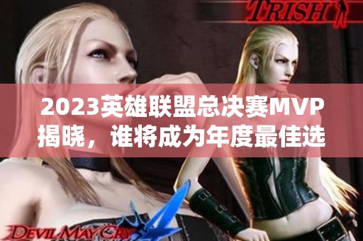 2023英雄联盟总决赛MVP揭晓，谁将成为年度最佳选手