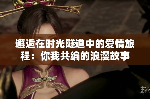 邂逅在时光隧道中的爱情旅程：你我共编的浪漫故事