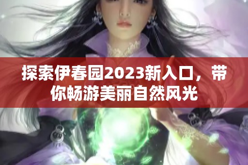 探索伊春园2023新入口，带你畅游美丽自然风光
