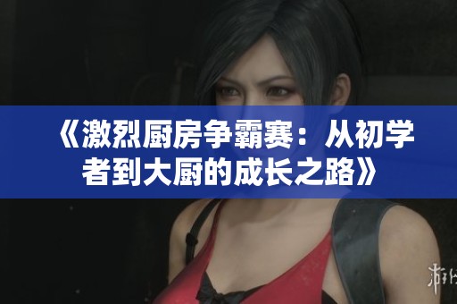 《激烈厨房争霸赛：从初学者到大厨的成长之路》