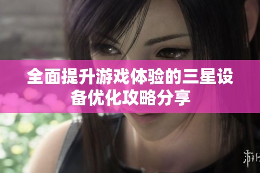 全面提升游戏体验的三星设备优化攻略分享