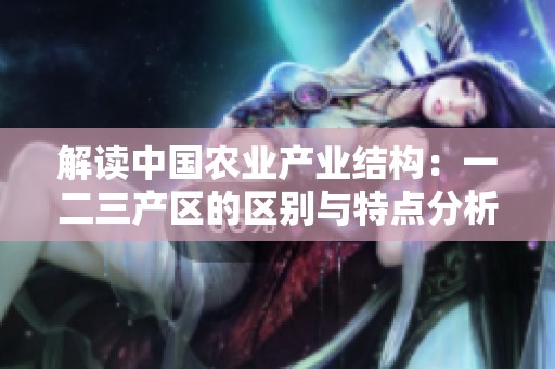 解读中国农业产业结构：一二三产区的区别与特点分析