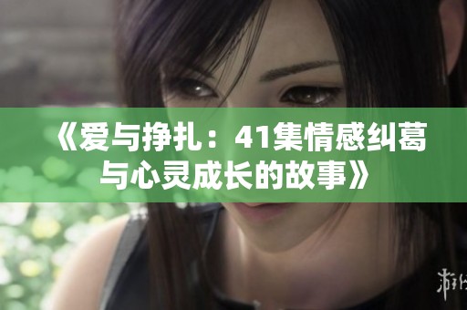 《爱与挣扎：41集情感纠葛与心灵成长的故事》