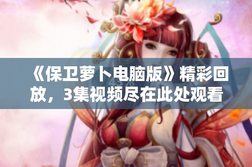 《保卫萝卜电脑版》精彩回放，3集视频尽在此处观看