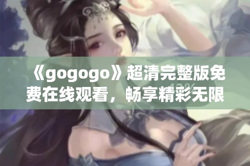 《gogogo》超清完整版免费在线观看，畅享精彩无限乐趣