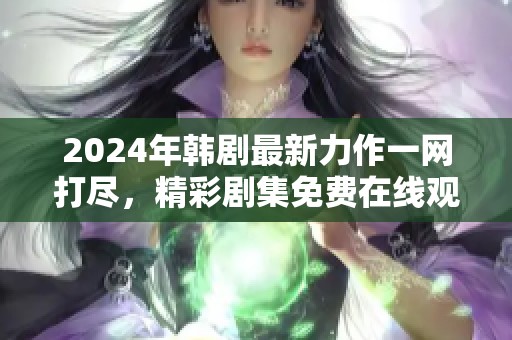 2024年韩剧最新力作一网打尽，精彩剧集免费在线观看