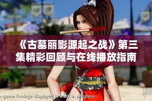 《古墓丽影源起之战》第三集精彩回顾与在线播放指南