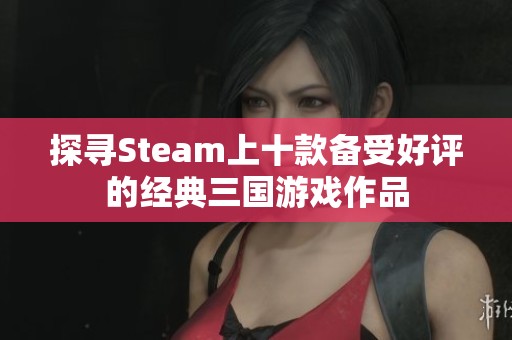 探寻Steam上十款备受好评的经典三国游戏作品