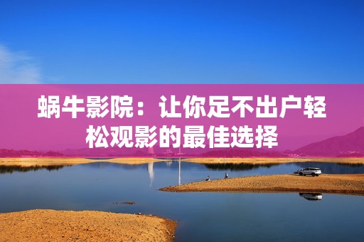 蜗牛影院：让你足不出户轻松观影的最佳选择