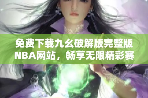 免费下载九幺破解版完整版NBA网站，畅享无限精彩赛事分析与数据