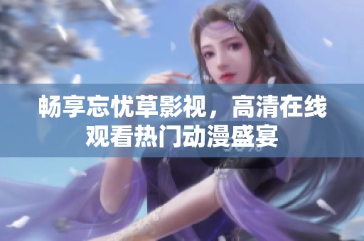 畅享忘忧草影视，高清在线观看热门动漫盛宴