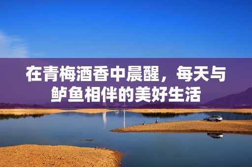在青梅酒香中晨醒，每天与鲈鱼相伴的美好生活