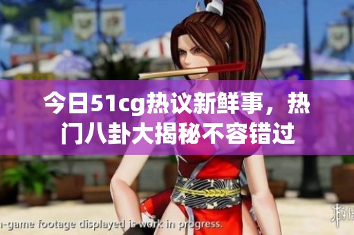 今日51cg热议新鲜事，热门八卦大揭秘不容错过