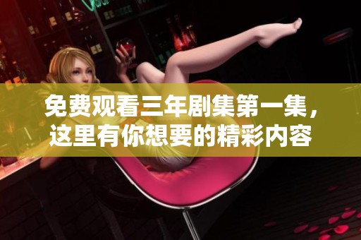 免费观看三年剧集第一集，这里有你想要的精彩内容