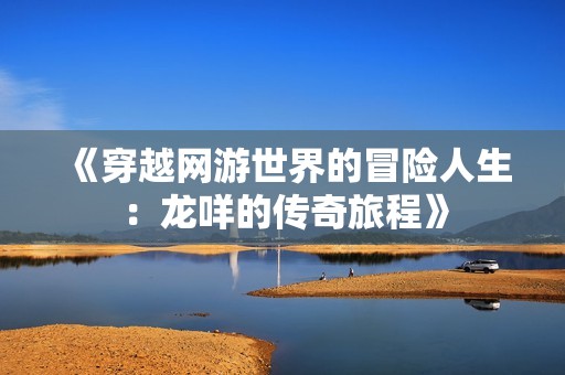 《穿越网游世界的冒险人生：龙咩的传奇旅程》