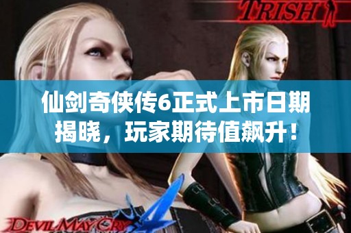 仙剑奇侠传6正式上市日期揭晓，玩家期待值飙升！