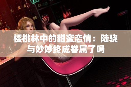 樱桃林中的甜蜜恋情：陆骁与妙妙终成眷属了吗