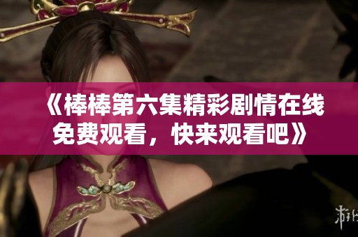 《棒棒第六集精彩剧情在线免费观看，快来观看吧》