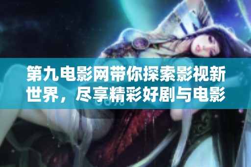 第九电影网带你探索影视新世界，尽享精彩好剧与电影