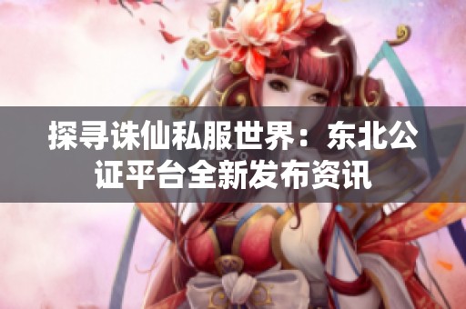 探寻诛仙私服世界：东北公证平台全新发布资讯