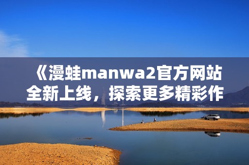 《漫蛙manwa2官方网站全新上线，探索更多精彩作品与活动》