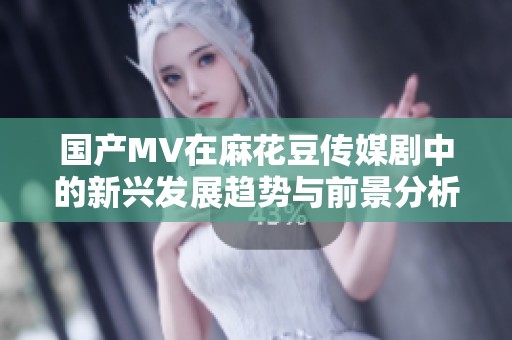 国产MV在麻花豆传媒剧中的新兴发展趋势与前景分析