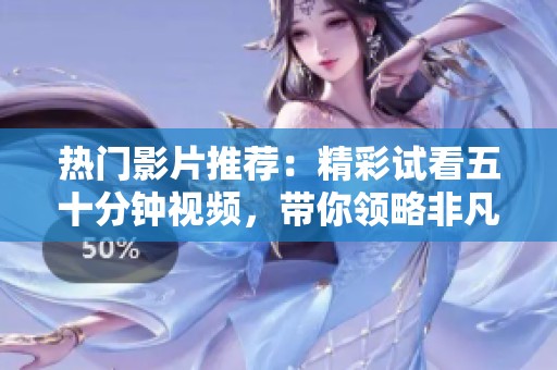 热门影片推荐：精彩试看五十分钟视频，带你领略非凡体验
