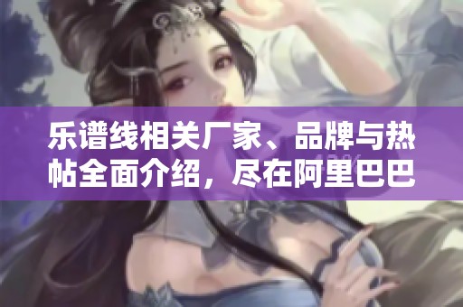 乐谱线相关厂家、品牌与热帖全面介绍，尽在阿里巴巴平台